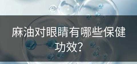 麻油对眼睛有哪些保健功效？(麻油对眼睛有哪些保健功效呢)